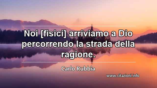 “Noi [fisici] arriviamo a Dio percorrendo la strada della ragione.”