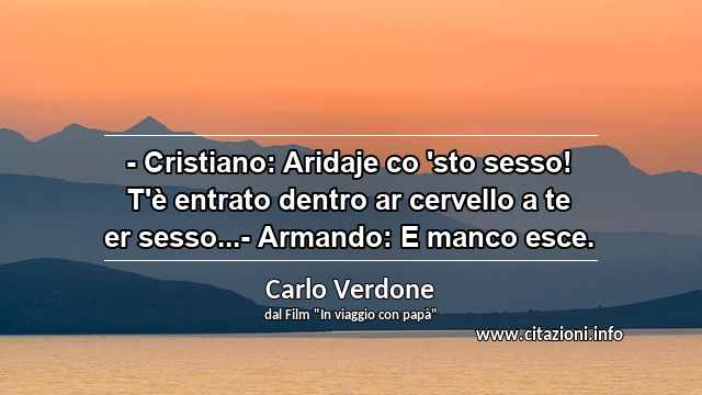 “- Cristiano: Aridaje co 'sto sesso! T'è entrato dentro ar cervello a te er sesso...- Armando: E manco esce.”
