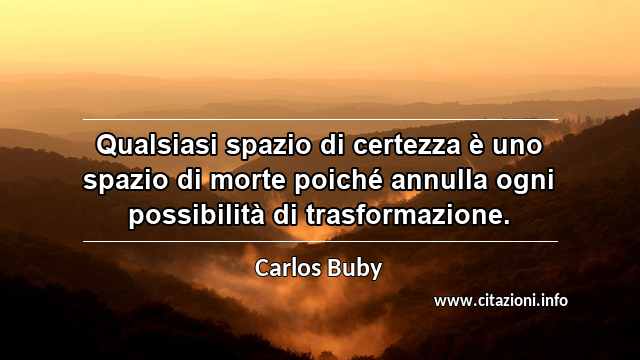 “Qualsiasi spazio di certezza è uno spazio di morte poiché annulla ogni possibilità di trasformazione.”