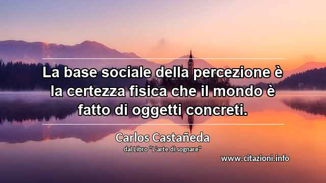 “La base sociale della percezione è la certezza fisica che il mondo è fatto di oggetti concreti.”