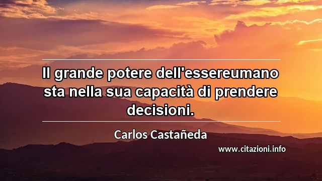 “Il grande potere dell'essereumano sta nella sua capacità di prendere decisioni.”