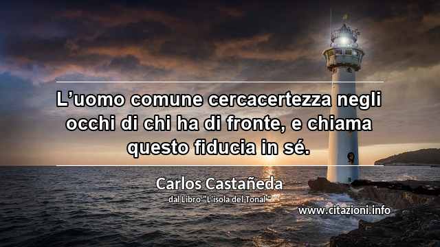 “L’uomo comune cercacertezza negli occhi di chi ha di fronte, e chiama questo fiducia in sé.”