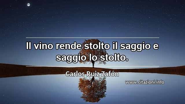 “Il vino rende stolto il saggio e saggio lo stolto.”