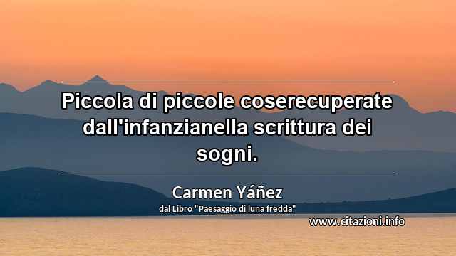 “Piccola di piccole coserecuperate dall'infanzianella scrittura dei sogni.”