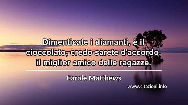 “Dimenticate i diamanti, è il cioccolato, credo sarete d'accordo, il miglior amico delle ragazze.”