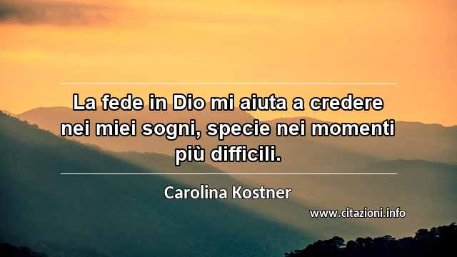 “La fede in Dio mi aiuta a credere nei miei sogni, specie nei momenti più difficili.”