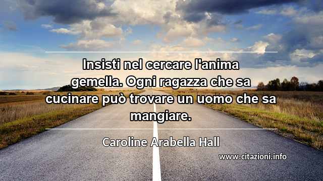 “Insisti nel cercare l'anima gemella. Ogni ragazza che sa cucinare può trovare un uomo che sa mangiare.”