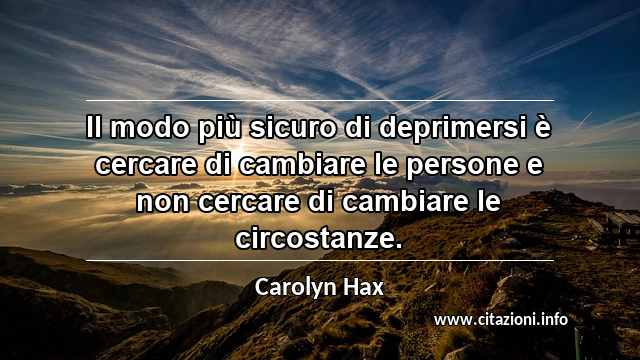 “Il modo più sicuro di deprimersi è cercare di cambiare le persone e non cercare di cambiare le circostanze.”