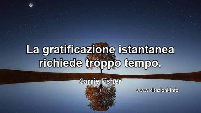 “La gratificazione istantanea richiede troppo tempo.”