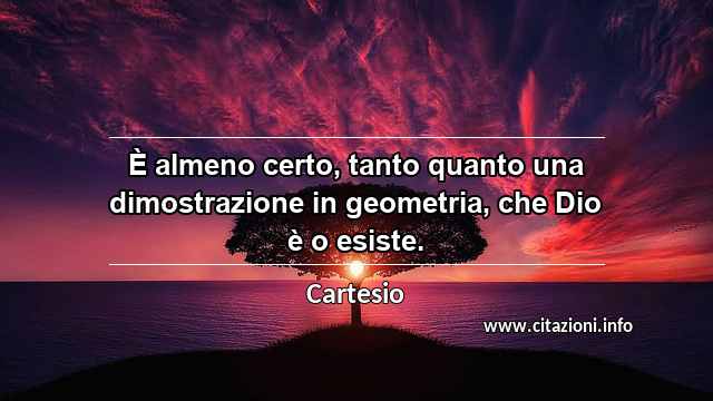 “È almeno certo, tanto quanto una dimostrazione in geometria, che Dio è o esiste.”