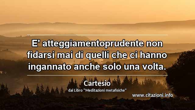 “E' atteggiamentoprudente non fidarsi mai di quelli che ci hanno ingannato anche solo una volta.”