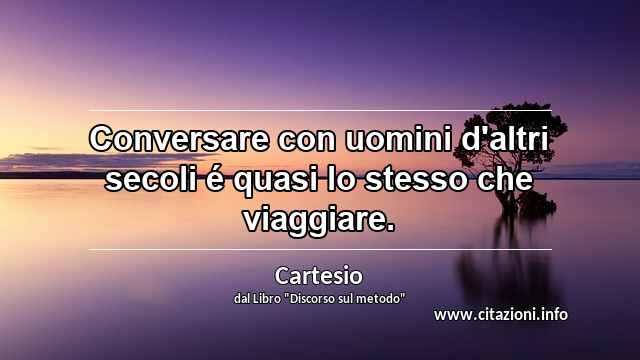 “Conversare con uomini d'altri secoli é quasi lo stesso che viaggiare.”