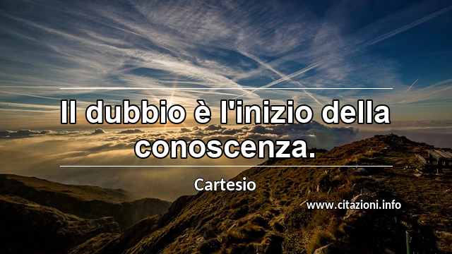 “Il dubbio è l'inizio della conoscenza.”