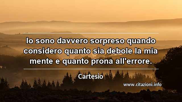 “Io sono davvero sorpreso quando considero quanto sia debole la mia mente e quanto prona all'errore.”