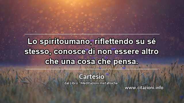 “Lo spiritoumano, riflettendo su sé stesso, conosce di non essere altro che una cosa che pensa.”