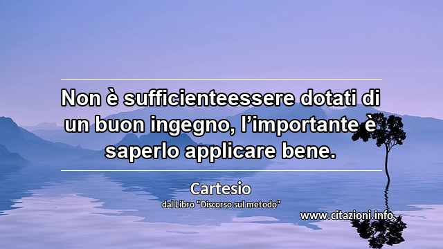 “Non è sufficienteessere dotati di un buon ingegno, l’importante è saperlo applicare bene.”