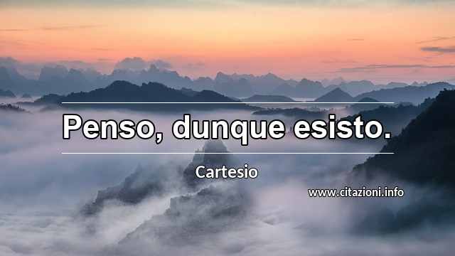 “Penso, dunque esisto.”