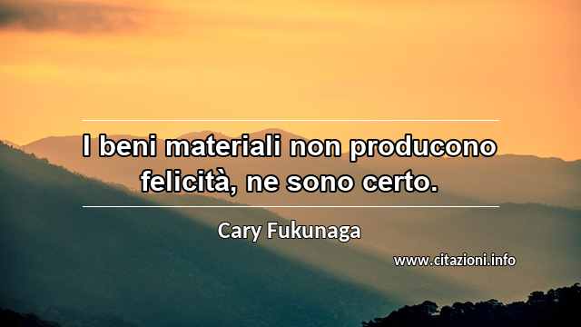 “I beni materiali non producono felicità, ne sono certo.”