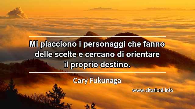 “Mi piacciono i personaggi che fanno delle scelte e cercano di orientare il proprio destino.”