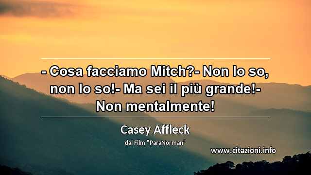 “- Cosa facciamo Mitch?- Non lo so, non lo so!- Ma sei il più grande!- Non mentalmente!”