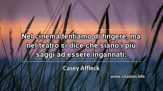 “Nel cinema tentiamo di fingere, ma nel teatro si dice che siano i più saggi ad essere ingannati.”