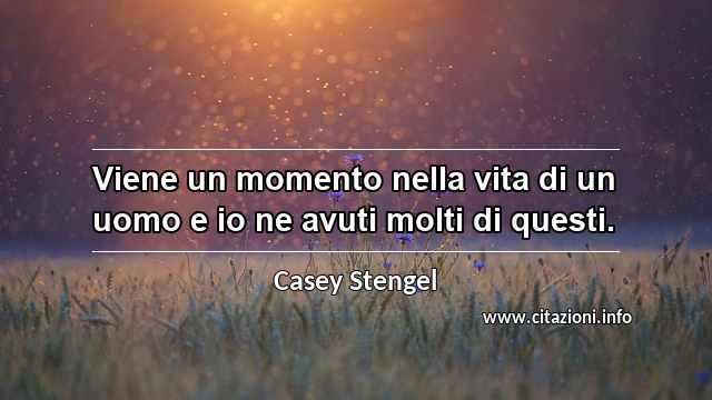 “Viene un momento nella vita di un uomo e io ne avuti molti di questi.”