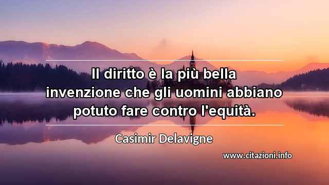 “Il diritto è la più bella invenzione che gli uomini abbiano potuto fare contro l'equità.”