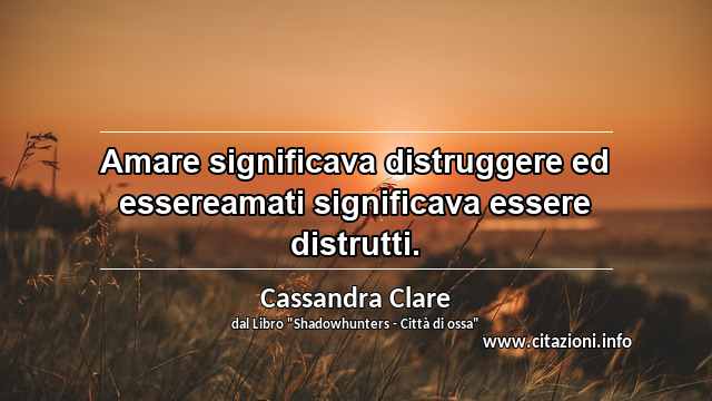 “Amare significava distruggere ed essereamati significava essere distrutti.”
