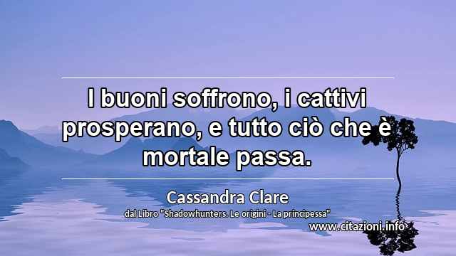 “I buoni soffrono, i cattivi prosperano, e tutto ciò che è mortale passa.”