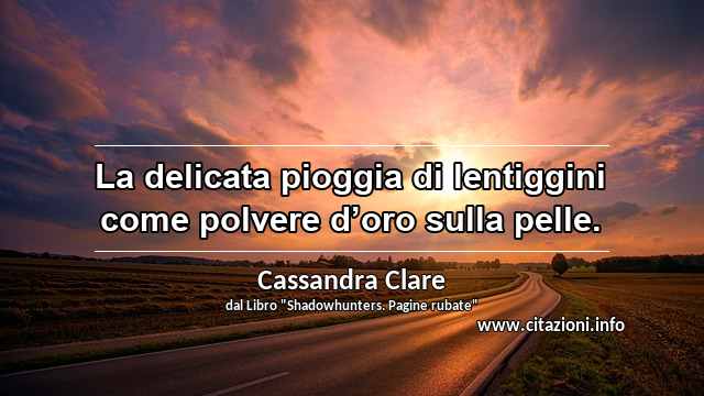 “La delicata pioggia di lentiggini come polvere d’oro sulla pelle.”