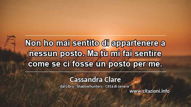“Non ho mai sentito di appartenere a nessun posto. Ma tu mi fai sentire come se ci fosse un posto per me.”