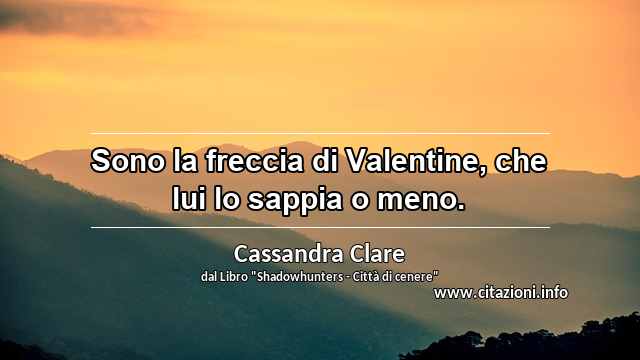 “Sono la freccia di Valentine, che lui lo sappia o meno.”