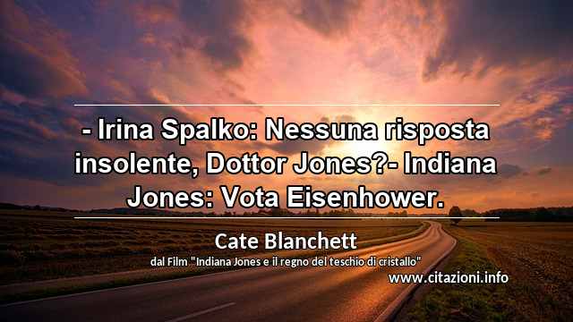 “- Irina Spalko: Nessuna risposta insolente, Dottor Jones?- Indiana Jones: Vota Eisenhower.”