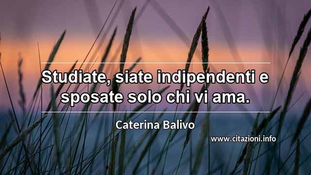 “Studiate, siate indipendenti e sposate solo chi vi ama.”