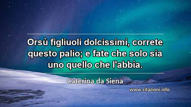 “Orsù figliuoli dolcissimi, correte questo palio; e fate che solo sia uno quello che l'abbia.”