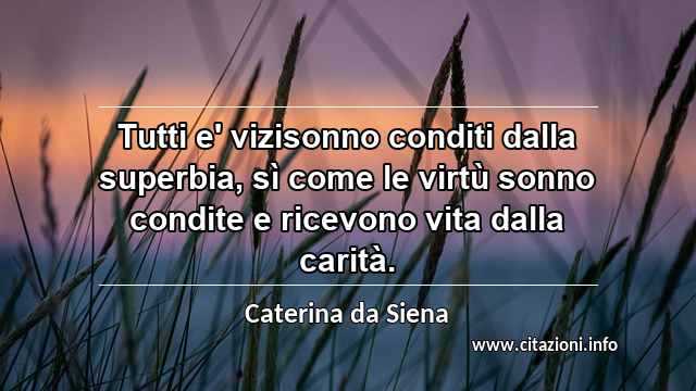 “Tutti e' vizisonno conditi dalla superbia, sì come le virtù sonno condite e ricevono vita dalla carità.”