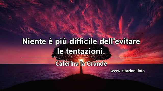 “Niente è più difficile dell'evitare le tentazioni.”