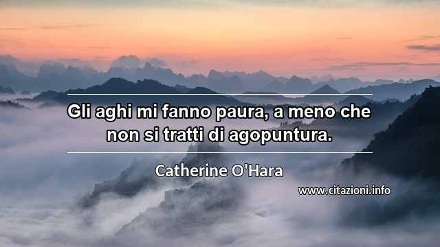 “Gli aghi mi fanno paura, a meno che non si tratti di agopuntura.”