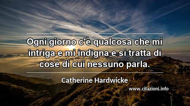 “Ogni giorno c'è qualcosa che mi intriga e mi indigna e si tratta di cose di cui nessuno parla.”