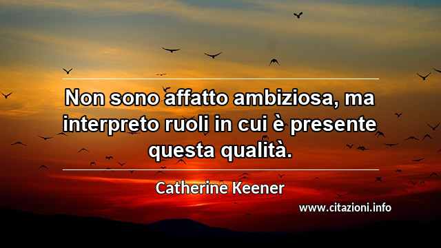 “Non sono affatto ambiziosa, ma interpreto ruoli in cui è presente questa qualità.”
