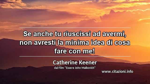 “Se anche tu riuscissi ad avermi, non avresti la minima idea di cosa fare con me!”