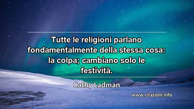 “Tutte le religioni parlano fondamentalmente della stessa cosa: la colpa; cambiano solo le festività.”