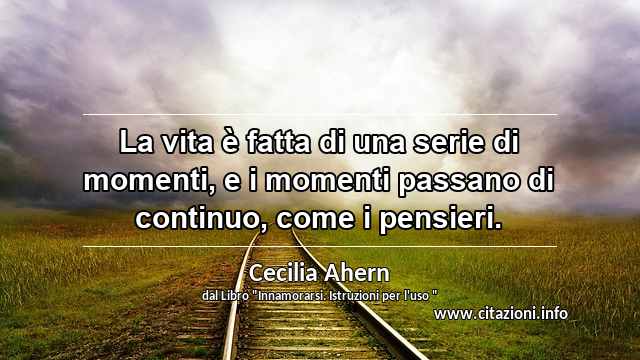 “La vita è fatta di una serie di momenti, e i momenti passano di continuo, come i pensieri.”