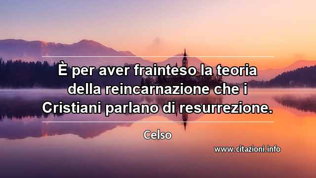 “È per aver frainteso la teoria della reincarnazione che i Cristiani parlano di resurrezione.”