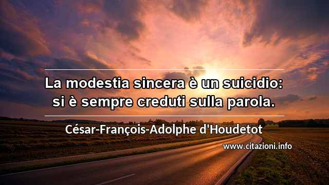 “La modestia sincera è un suicidio: si è sempre creduti sulla parola.”
