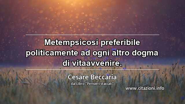 “Metempsicosi preferibile politicamente ad ogni altro dogma di vitaavvenire.”