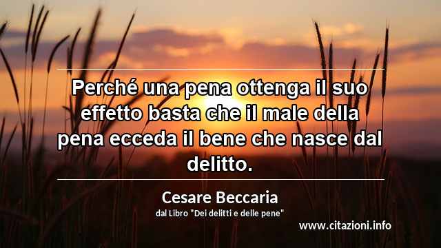 “Perché una pena ottenga il suo effetto basta che il male della pena ecceda il bene che nasce dal delitto.”