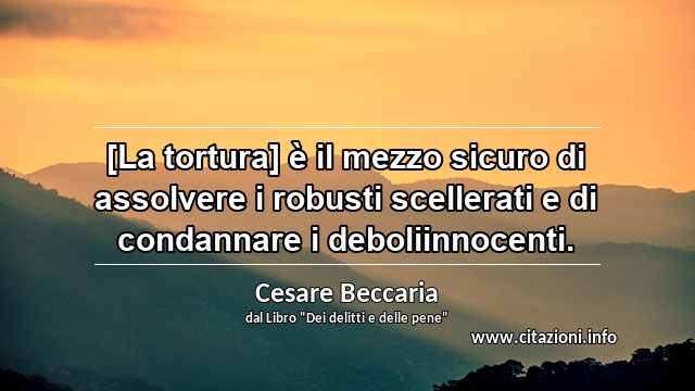 “[La tortura] è il mezzo sicuro di assolvere i robusti scellerati e di condannare i deboliinnocenti.”