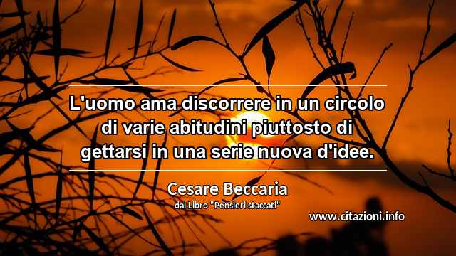 “L'uomo ama discorrere in un circolo di varie abitudini piuttosto di gettarsi in una serie nuova d'idee.”