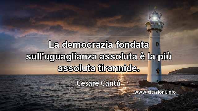 “La democrazia fondata sull'uguaglianza assoluta è la più assoluta tirannide.”